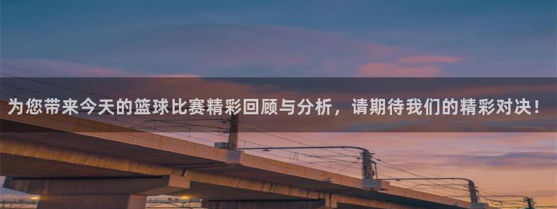 体育皇冠官网下载：为您带来今天的篮球比赛精彩回顾与分析，请期